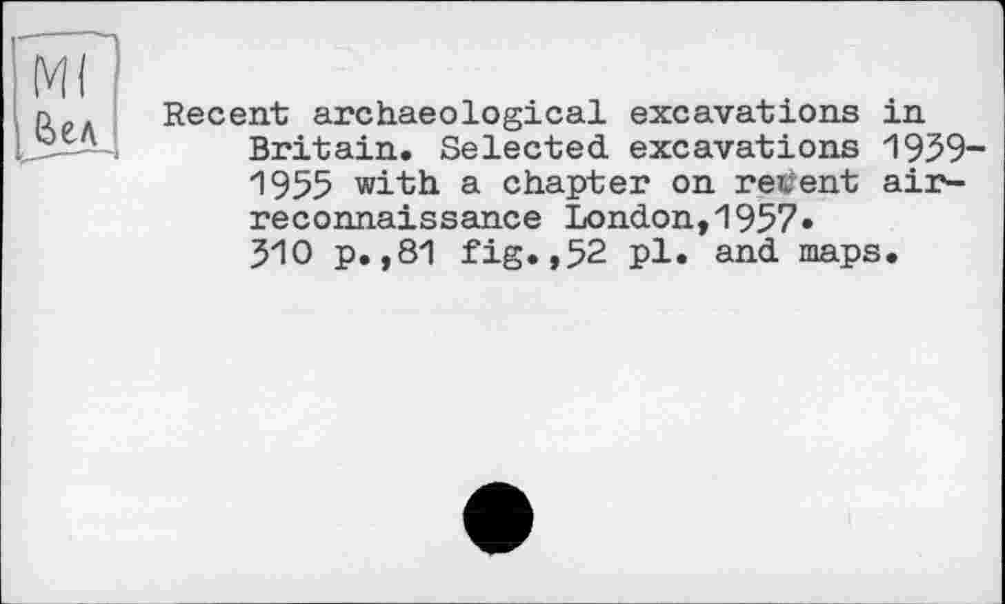 ﻿Recent archaeological excavations in Britain. Selected excavations 1959-1955 with a chapter on recent airreconnaissance London,1957» ЗЮ p. ,81 fig.,52 pl. and maps.